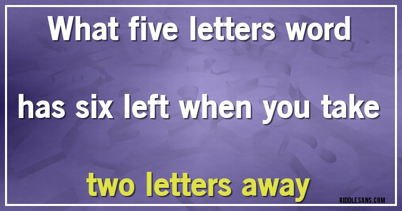 What five letters word has six left when you take  two letters away