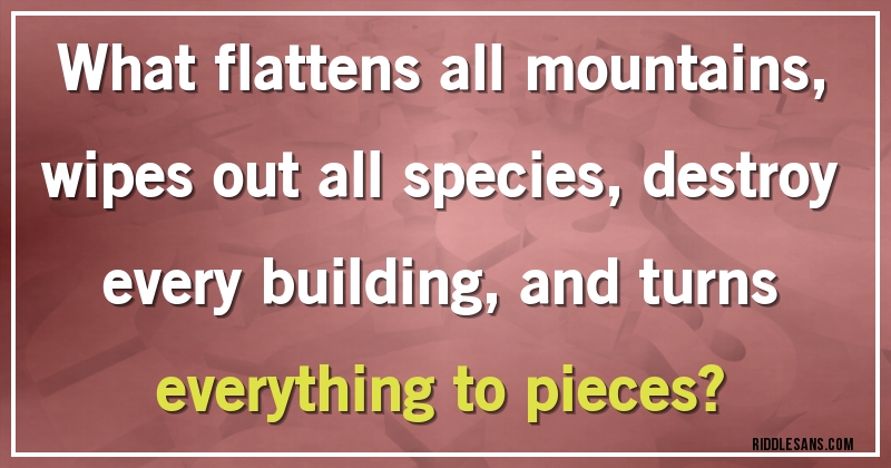 What flattens all mountains, wipes out all species, destroy every building, and turns everything to pieces?