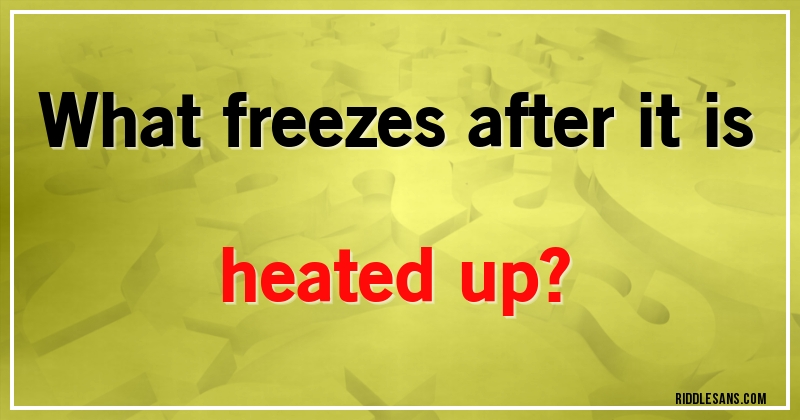 What freezes after it is heated up?