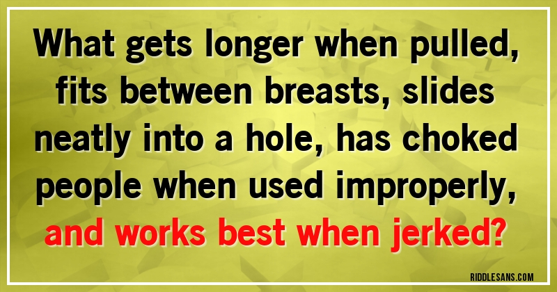 What gets longer when pulled,fits between breasts, slides neatly into a hole,has choked people when used improperly,and works best when jerked?