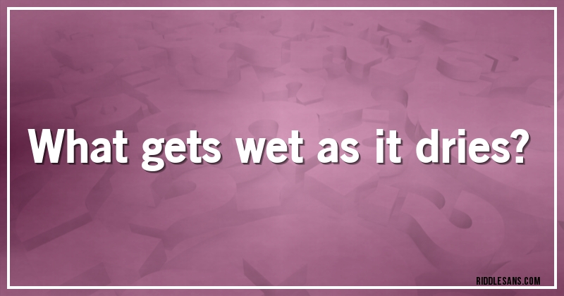 What gets wet as it dries?