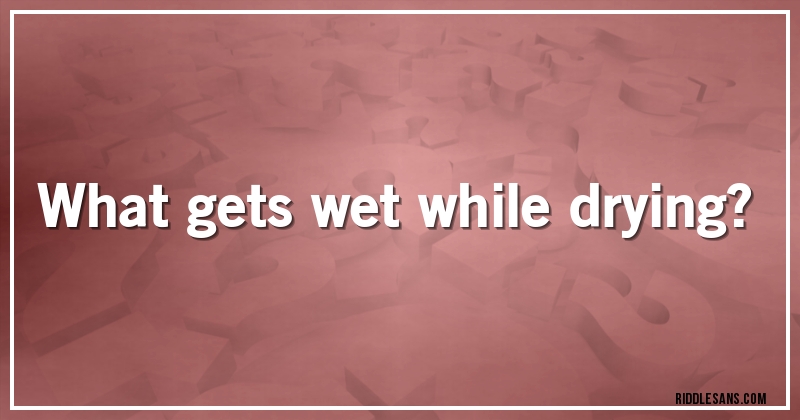 What gets wet while drying?