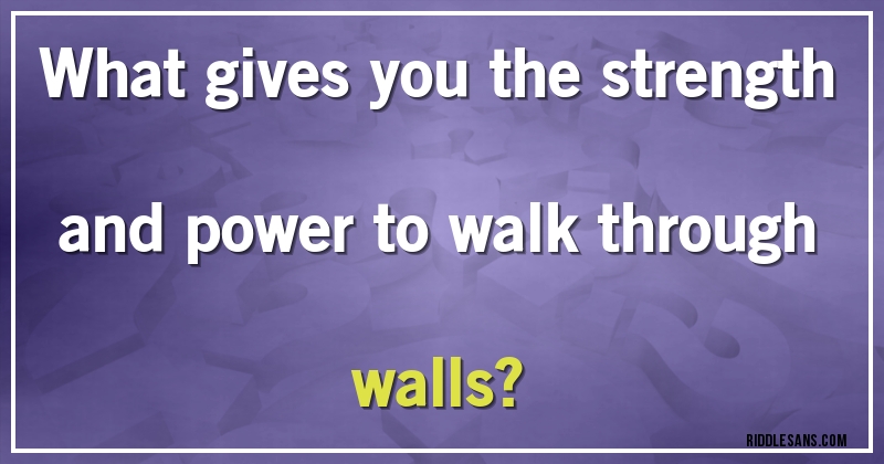 What gives you the strength and power to walk through walls?