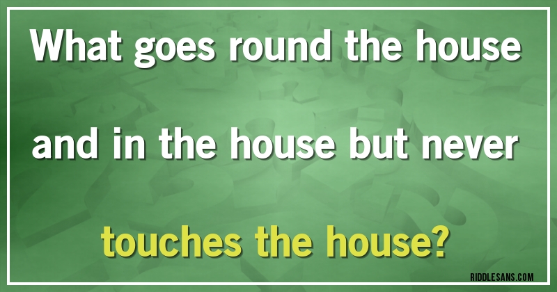 What goes round the house and in the house but never touches the house?