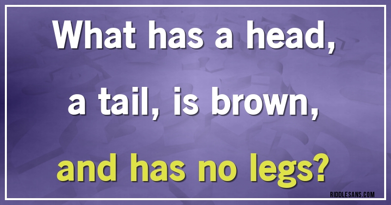 What has a head,
a tail, is brown,
and has no legs?