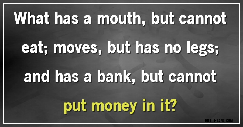 What has a mouth, but cannot eat; moves, but has no legs; and has a bank, but cannot put money in it?
