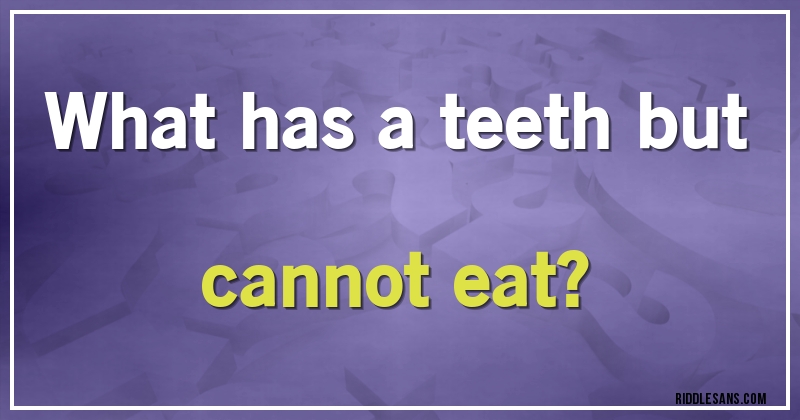What has a teeth but cannot eat?