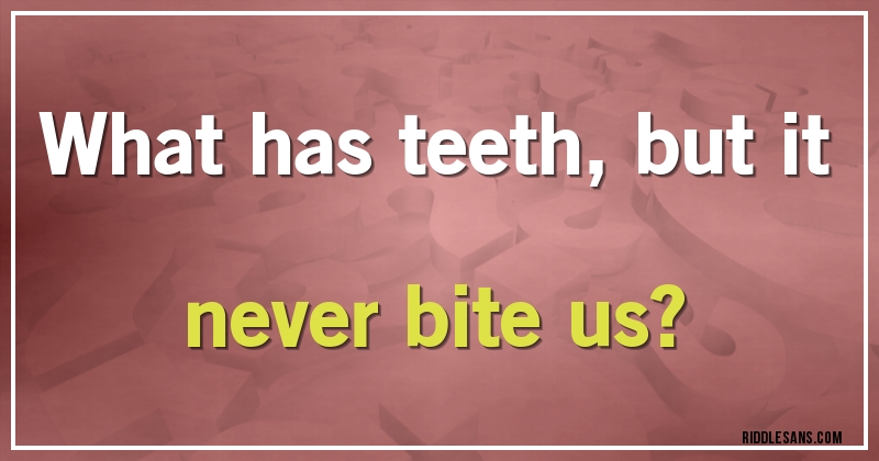 What has teeth,but it never bite us? 