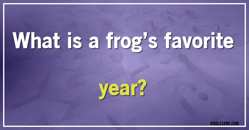 What is a frog’s favorite year?