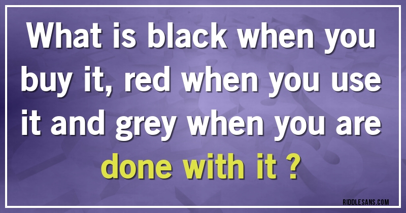 What is black when you buy it, red when you use it and grey when you are done with it ?