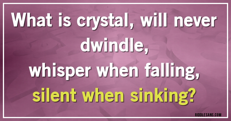What is crystal, will never dwindle,
whisper when falling, 
silent when sinking?