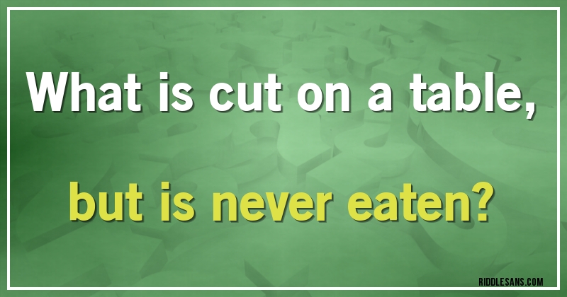 What is cut on a table, but is never eaten?