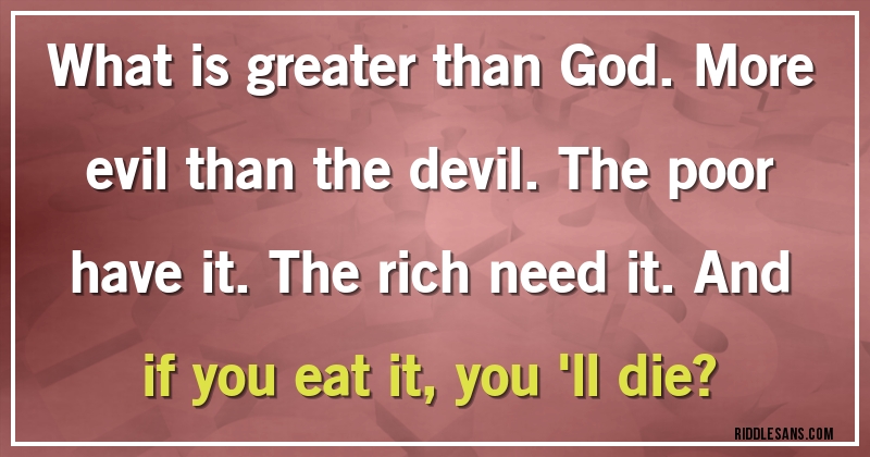 What is greater than God. More evil than the devil. The poor have it. The rich need it. And if you eat it, you 'll die?