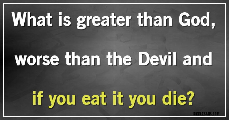 What is greater than God, worse than the Devil and if you eat it you die?