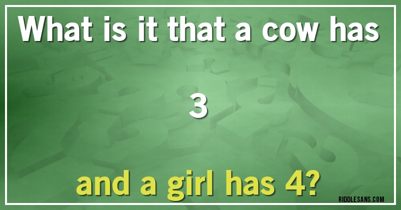 What is it that a cow has 3
and a girl has 4?