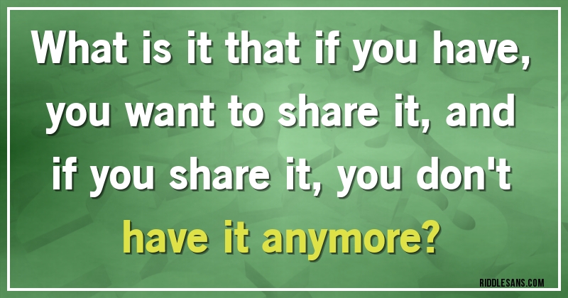 What is it that if you have, you want to share it, and if you share it, you don't have it anymore?
