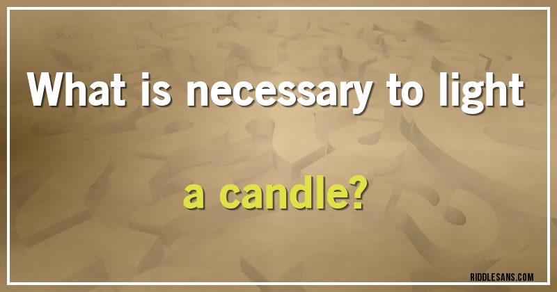 What is necessary to light a candle?