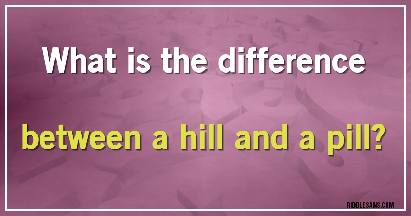 What is the difference between a hill and a pill?