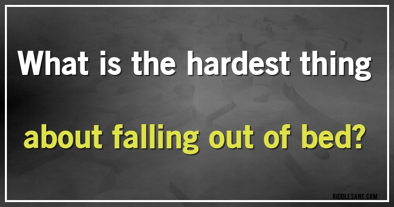 What is the hardest thing about falling out of bed?