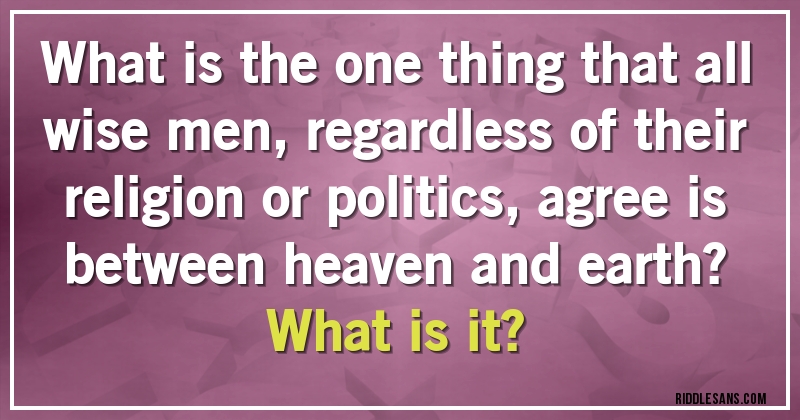 What is the one thing that all wise men, regardless of their religion or politics, agree is between heaven and earth? What is it?