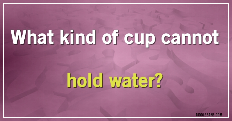 What kind of cup cannot hold water? 

