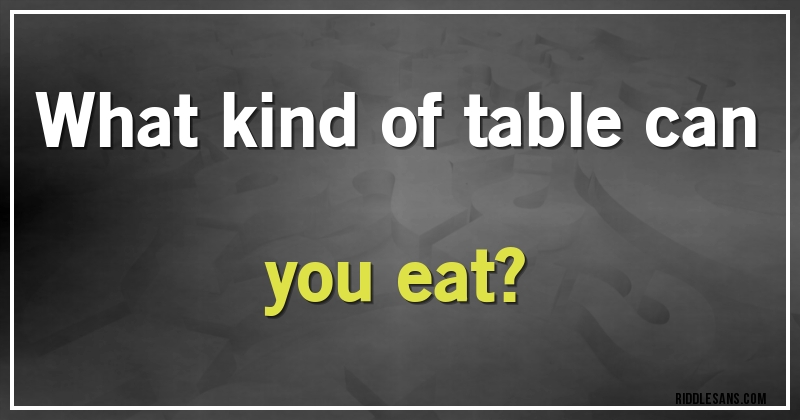 What kind of table can you eat?