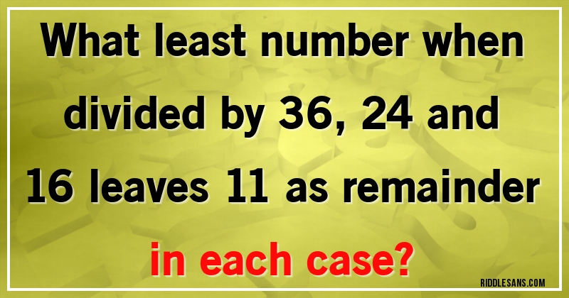 What least number when divided by 36, 24 and 16 leaves 11 as remainder in each case?