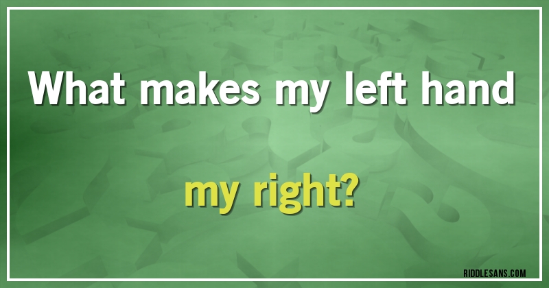 What makes my left hand my right?