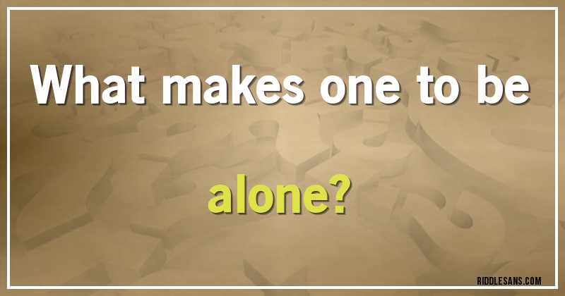 What makes one to be alone?