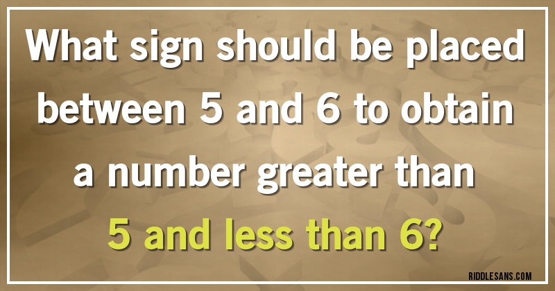 What sign should be placed between 5 and 6 to obtain a number greater than 5 and less than 6?