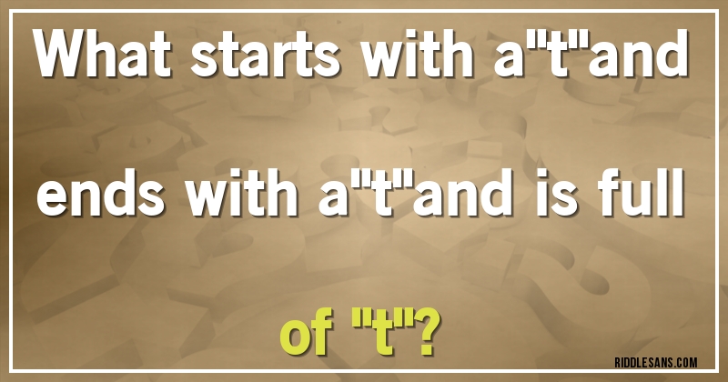 What starts with a''t''and ends with a''t''and is full of ''t''?