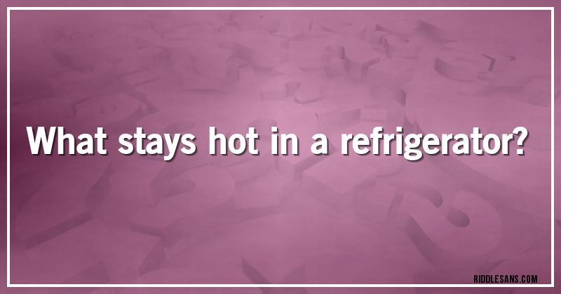 What stays hot in a refrigerator?