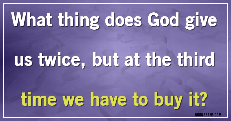 What thing does God give us twice, but at the third time we have to buy it?