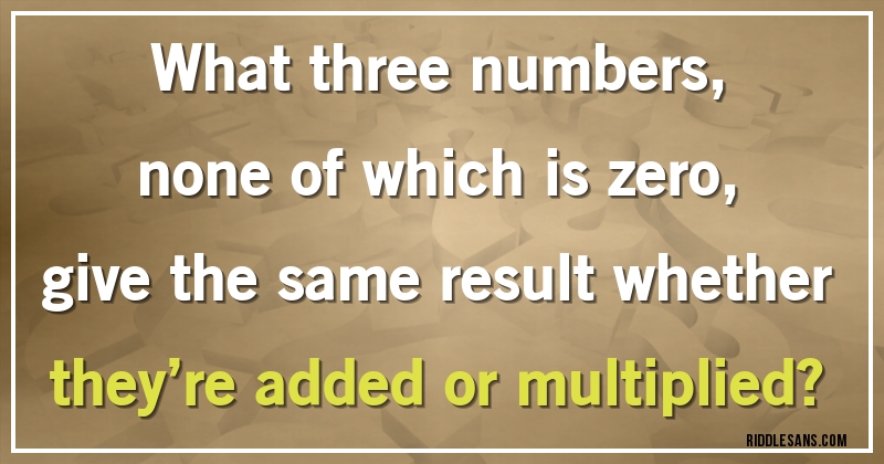 What three numbers, none of which is zero, give the same result whether they’re added or multiplied?
