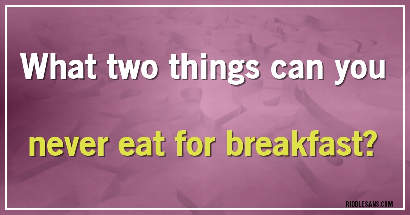 What two things can you never eat for breakfast?