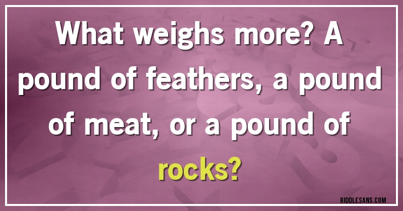 What weighs more? A pound of feathers, a pound of meat, or a pound of rocks?