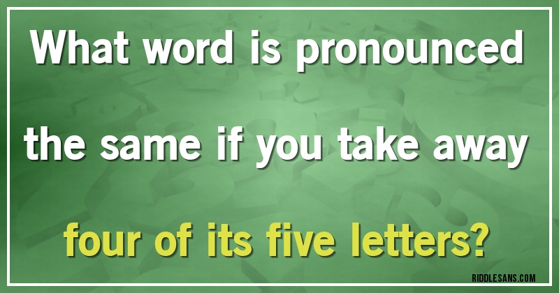 What word is pronounced the same if you take away four of its five letters?