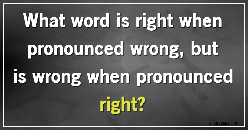 What word is right when pronounced wrong, but is wrong when pronounced right?