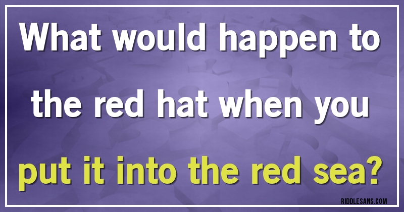 What would happen to the red hat when you put it into the red sea?