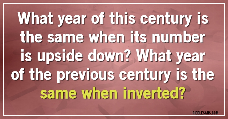 What year of this century is the same when its number is upside down? What year of the previous century is the same when inverted?