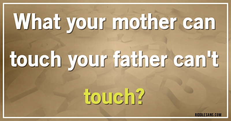 What your mother can touch your father can't touch?