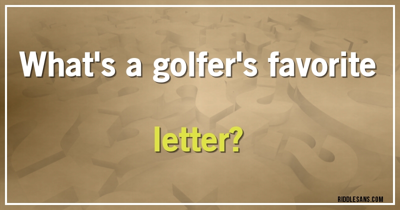 What's a golfer's favorite letter?