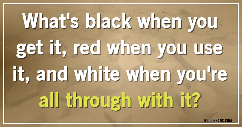 What's black when you get it, red when you use it, and white when you're all through with it?