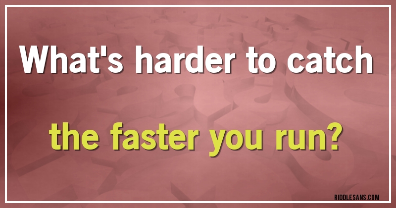 What's harder to catch the faster you run?