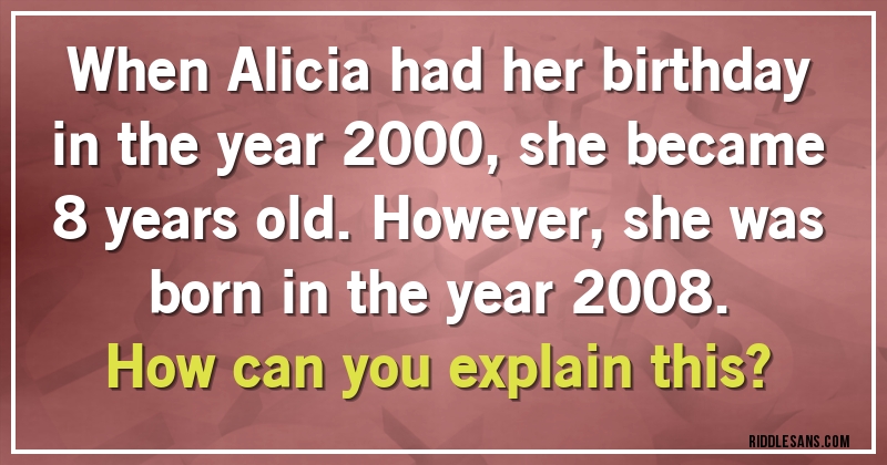When Alicia had her birthday in the year 2000, she became 8 years old. However, she was born in the year 2008.
How can you explain this?