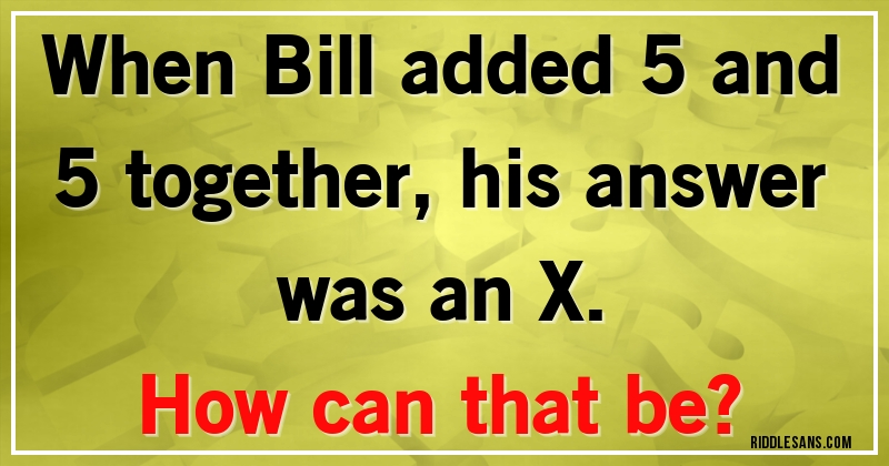 When Bill added 5 and 5 together, his answer was an X. 
How can that be?
