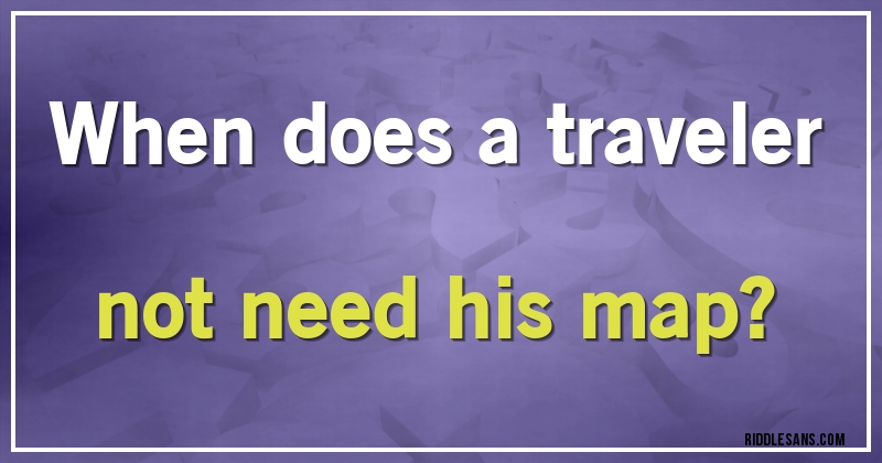 When does a traveler not need his map?