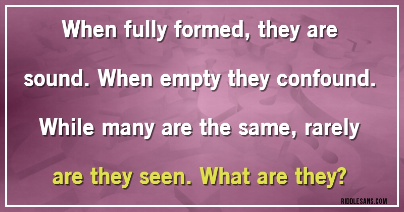 When fully formed, they are sound. When empty they confound. While many are the same, rarely are they seen. What are they?