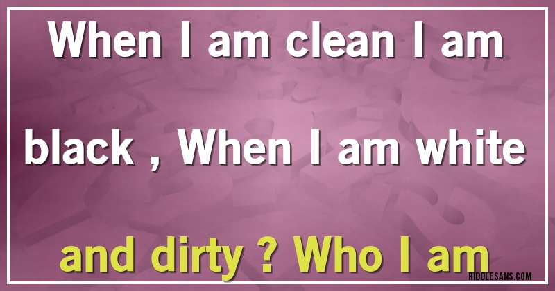 When I am clean I am black , When I am white and dirty ? Who I am
