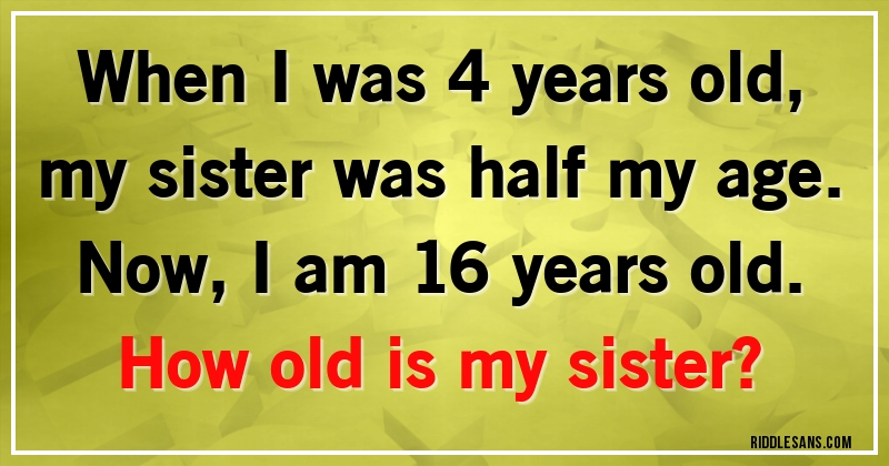When I was 4 years old, my sister was half my age.
Now, I am 16 years old.
How old is my sister?